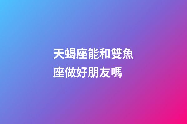 天蝎座能和雙魚座做好朋友嗎-第1張-星座運勢-玄機派