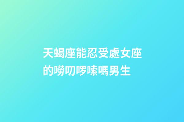天蝎座能忍受處女座的嘮叨啰嗦嗎男生-第1張-星座運勢-玄機派