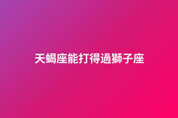 天蝎座能打得過獅子座-第1張-星座運勢-玄機派