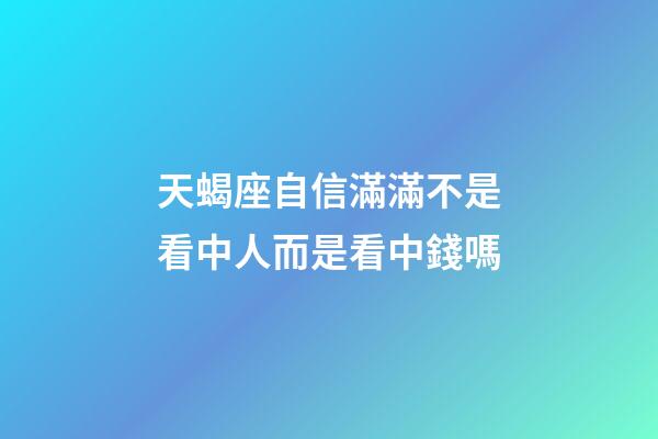 天蝎座自信滿滿不是看中人而是看中錢嗎-第1張-星座運勢-玄機派