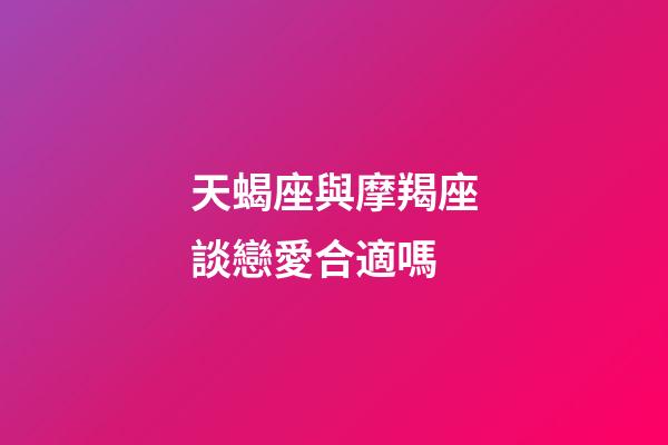 天蝎座與摩羯座談戀愛合適嗎-第1張-星座運勢-玄機派
