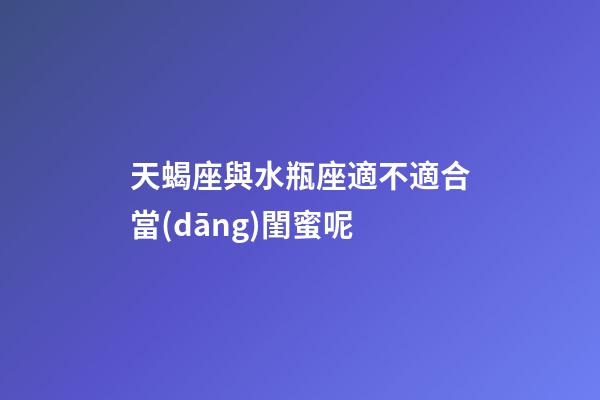 天蝎座與水瓶座適不適合當(dāng)閨蜜呢-第1張-星座運(yùn)勢-玄機(jī)派