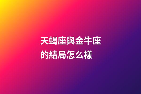 天蝎座與金牛座的結局怎么樣-第1張-星座運勢-玄機派