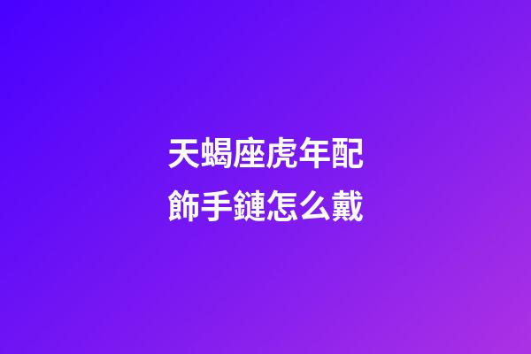 天蝎座虎年配飾手鏈怎么戴-第1張-星座運勢-玄機派