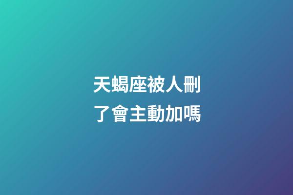 天蝎座被人刪了會主動加嗎-第1張-星座運勢-玄機派