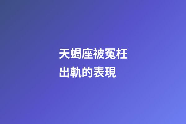 天蝎座被冤枉出軌的表現-第1張-星座運勢-玄機派