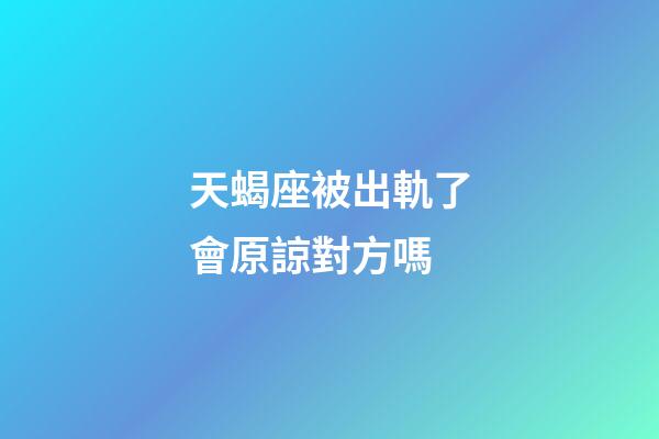 天蝎座被出軌了會原諒對方嗎-第1張-星座運勢-玄機派