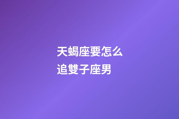 天蝎座要怎么追雙子座男-第1張-星座運(yùn)勢-玄機(jī)派
