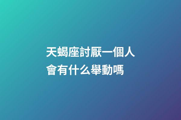天蝎座討厭一個人會有什么舉動嗎-第1張-星座運勢-玄機派