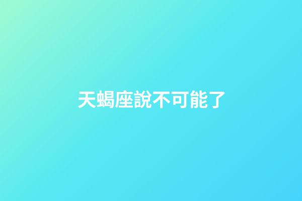 天蝎座說不可能了-第1張-星座運(yùn)勢(shì)-玄機(jī)派