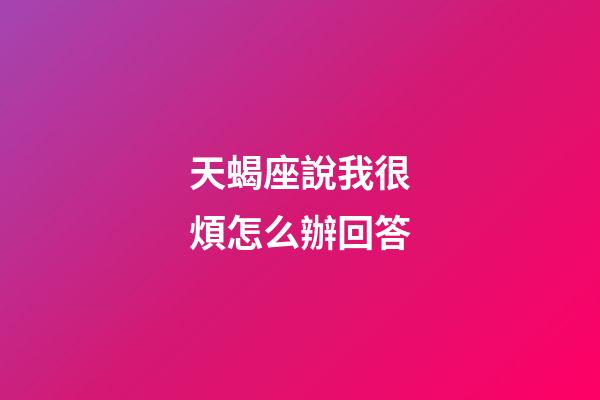 天蝎座說我很煩怎么辦回答-第1張-星座運勢-玄機派