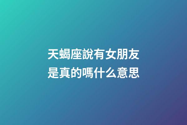 天蝎座說有女朋友是真的嗎什么意思