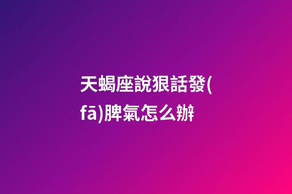 天蝎座說狠話發(fā)脾氣怎么辦-第1張-星座運勢-玄機派