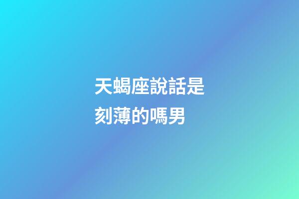 天蝎座說話是刻薄的嗎男