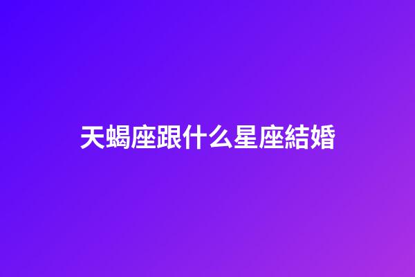 天蝎座跟什么星座結婚-第1張-星座運勢-玄機派