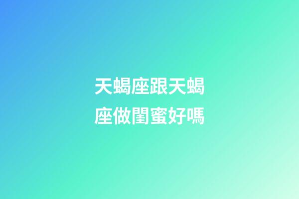 天蝎座跟天蝎座做閨蜜好嗎-第1張-星座運(yùn)勢(shì)-玄機(jī)派