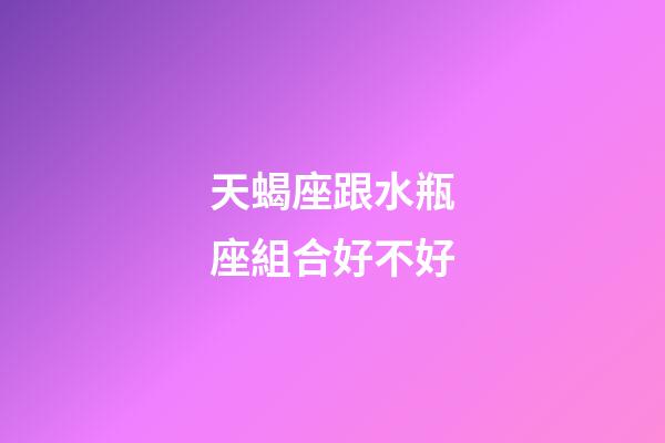 天蝎座跟水瓶座組合好不好-第1張-星座運勢-玄機派