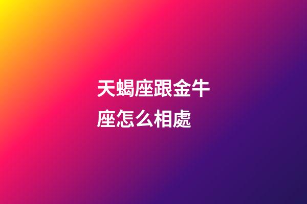 天蝎座跟金牛座怎么相處-第1張-星座運(yùn)勢-玄機(jī)派