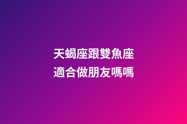 天蝎座跟雙魚座適合做朋友嗎嗎-第1張-星座運勢-玄機派