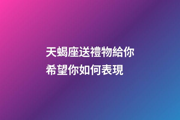 天蝎座送禮物給你希望你如何表現-第1張-星座運勢-玄機派
