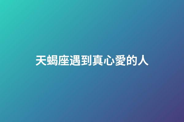 天蝎座遇到真心愛的人-第1張-星座運勢-玄機派