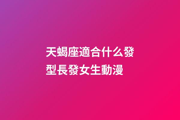 天蝎座適合什么發型長發女生動漫-第1張-星座運勢-玄機派