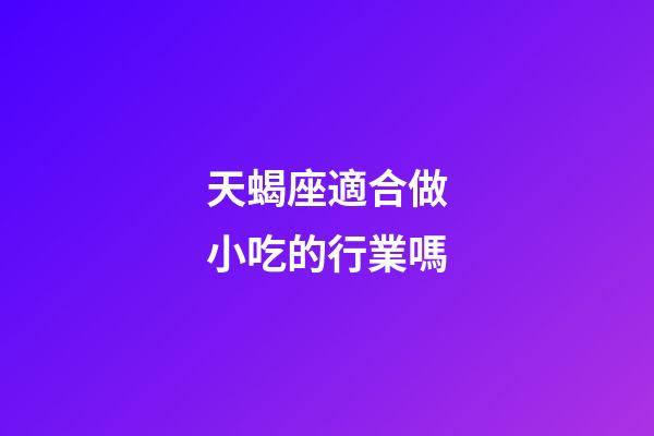 天蝎座適合做小吃的行業嗎