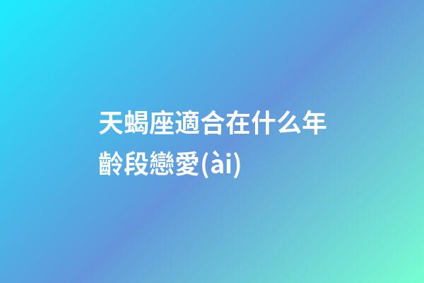 天蝎座適合在什么年齡段戀愛(ài)-第1張-星座運(yùn)勢(shì)-玄機(jī)派