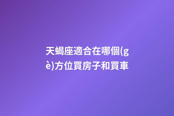 天蝎座適合在哪個(gè)方位買房子和買車-第1張-星座運(yùn)勢-玄機(jī)派