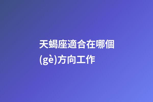 天蝎座適合在哪個(gè)方向工作-第1張-星座運(yùn)勢(shì)-玄機(jī)派