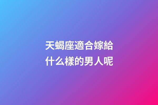 天蝎座適合嫁給什么樣的男人呢-第1張-星座運勢-玄機(jī)派
