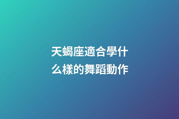 天蝎座適合學什么樣的舞蹈動作-第1張-星座運勢-玄機派
