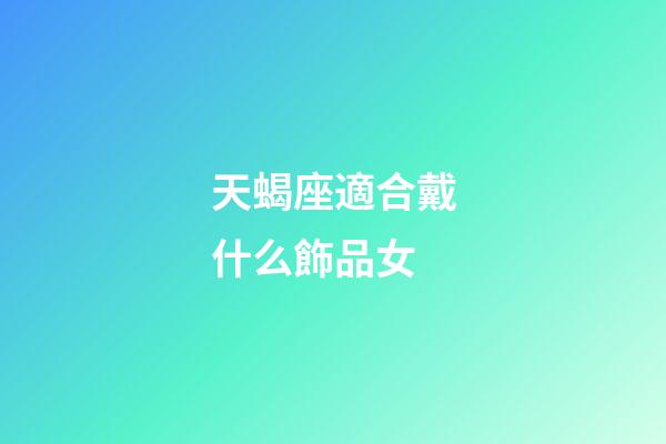 天蝎座適合戴什么飾品女-第1張-星座運勢-玄機派