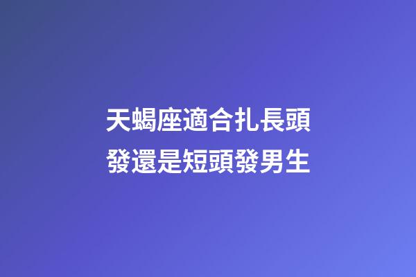 天蝎座適合扎長頭發還是短頭發男生-第1張-星座運勢-玄機派