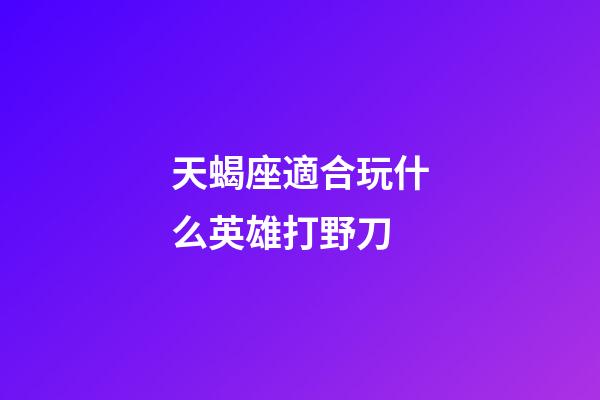 天蝎座適合玩什么英雄打野刀-第1張-星座運(yùn)勢-玄機(jī)派