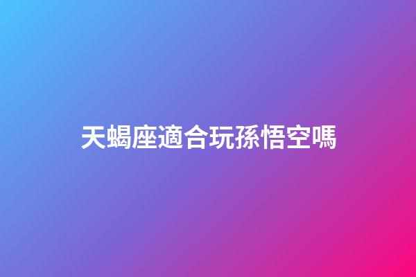 天蝎座適合玩孫悟空嗎-第1張-星座運勢-玄機派