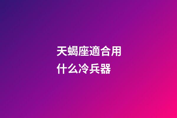 天蝎座適合用什么冷兵器