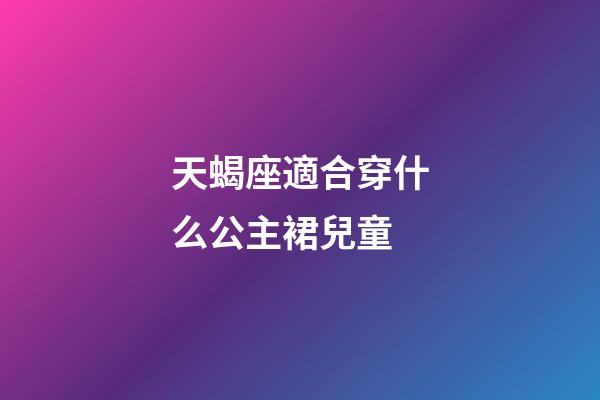 天蝎座適合穿什么公主裙兒童-第1張-星座運勢-玄機派