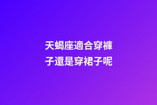 天蝎座適合穿褲子還是穿裙子呢-第1張-星座運(yùn)勢(shì)-玄機(jī)派