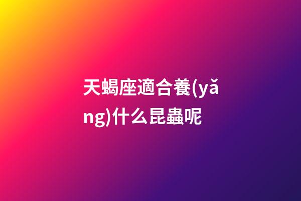 天蝎座適合養(yǎng)什么昆蟲呢-第1張-星座運勢-玄機派