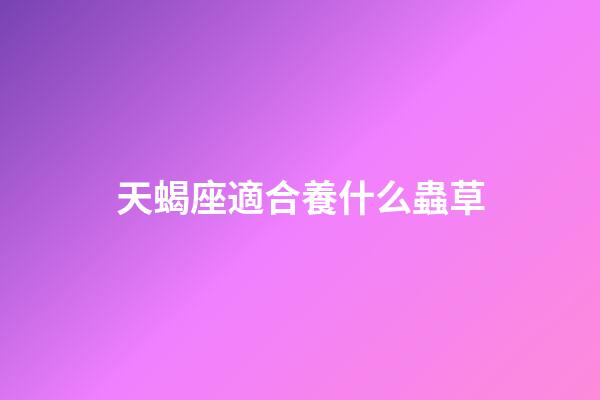天蝎座適合養什么蟲草-第1張-星座運勢-玄機派