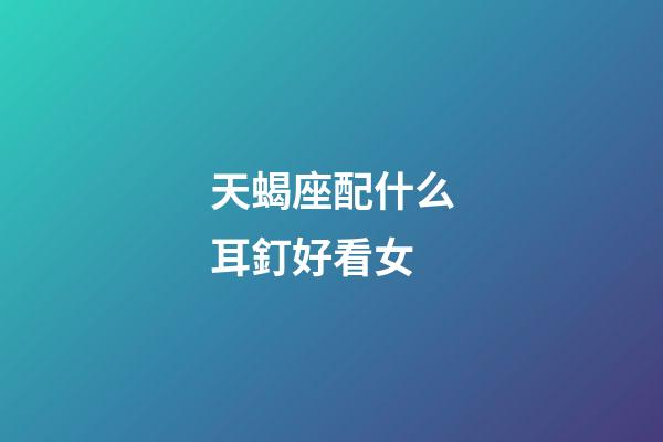 天蝎座配什么耳釘好看女