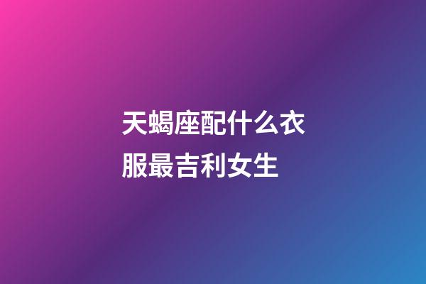 天蝎座配什么衣服最吉利女生-第1張-星座運勢-玄機派