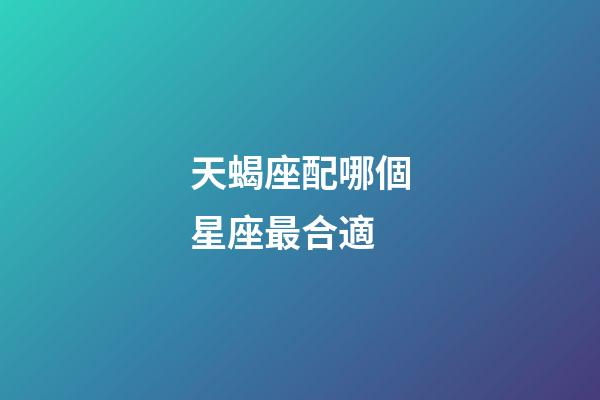 天蝎座配哪個星座最合適-第1張-星座運(yùn)勢-玄機(jī)派