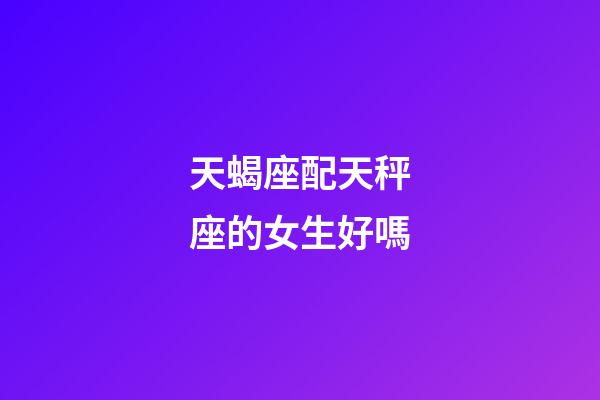 天蝎座配天秤座的女生好嗎-第1張-星座運勢-玄機派