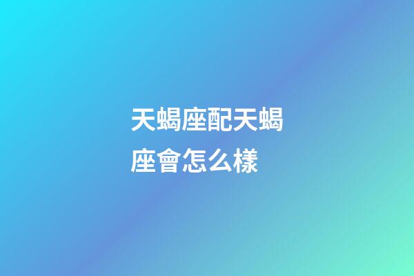 天蝎座配天蝎座會怎么樣-第1張-星座運勢-玄機派