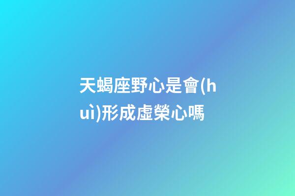天蝎座野心是會(huì)形成虛榮心嗎-第1張-星座運(yùn)勢(shì)-玄機(jī)派