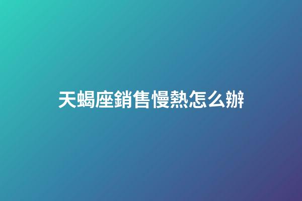 天蝎座銷售慢熱怎么辦-第1張-星座運勢-玄機派