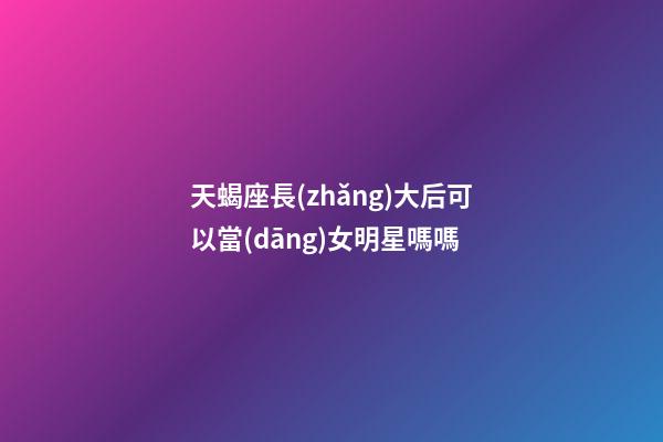 天蝎座長(zhǎng)大后可以當(dāng)女明星嗎嗎-第1張-星座運(yùn)勢(shì)-玄機(jī)派