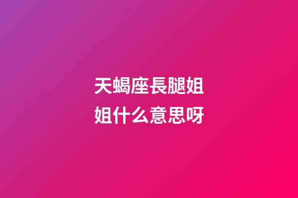 天蝎座長腿姐姐什么意思呀-第1張-星座運勢-玄機派
